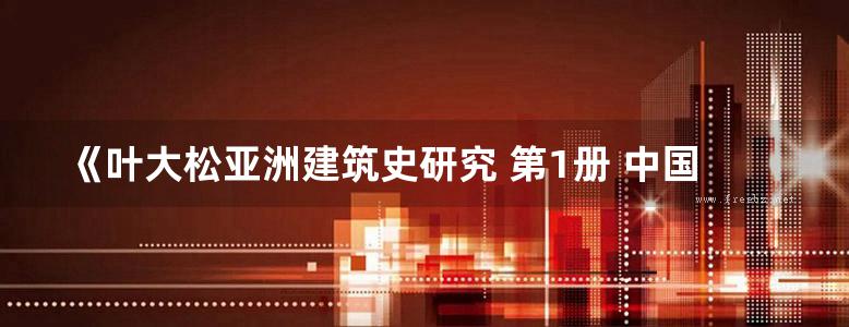 《叶大松亚洲建筑史研究 第1册 中国建筑史 第一册》叶大松